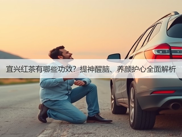 宜兴红茶有哪些功效?提神醒脑、养颜护心全面解析 宜兴红茶有哪些功效?提神醒脑、养颜护心全面解析