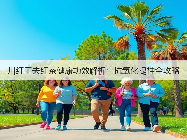 川红工夫红茶健康功效解析:抗氧化提神全攻略 川红工夫红茶健康功效解析:抗氧化提神全攻略