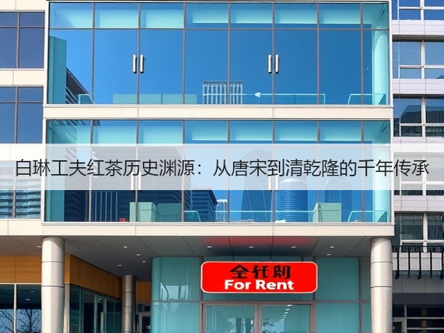 白琳工夫红茶历史渊源:从唐宋到清乾隆的千年传承 白琳工夫红茶历史渊源:从唐宋到清乾隆的千年传承