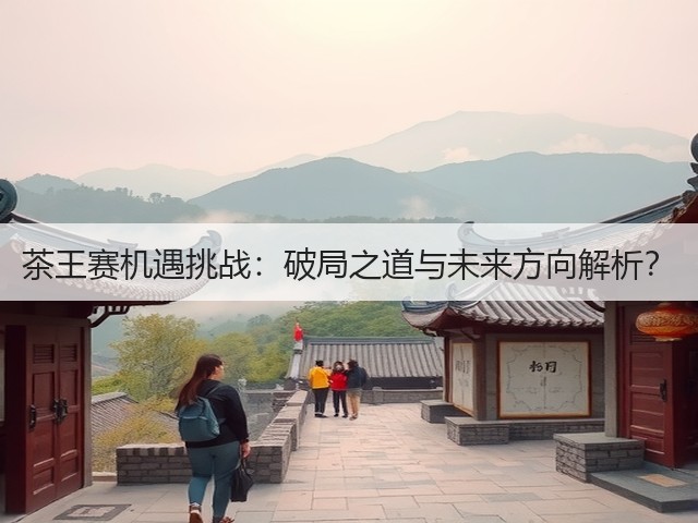 茶王赛机遇挑战:破局之道与未来方向解析? 茶王赛机遇挑战:破局之道与未来方向解析?