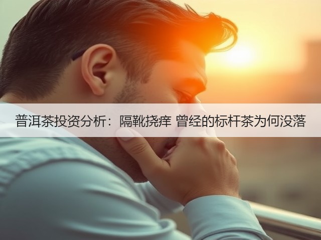普洱茶投资分析:隔靴挠痒 曾经的标杆茶为何没落 普洱茶投资分析:隔靴挠痒 曾经的标杆茶为何没落
