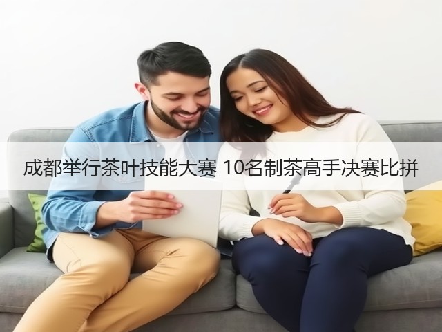成都举行茶叶技能大赛 10名制茶高手决赛比拼 成都举行茶叶技能大赛 10名制茶高手决赛比拼