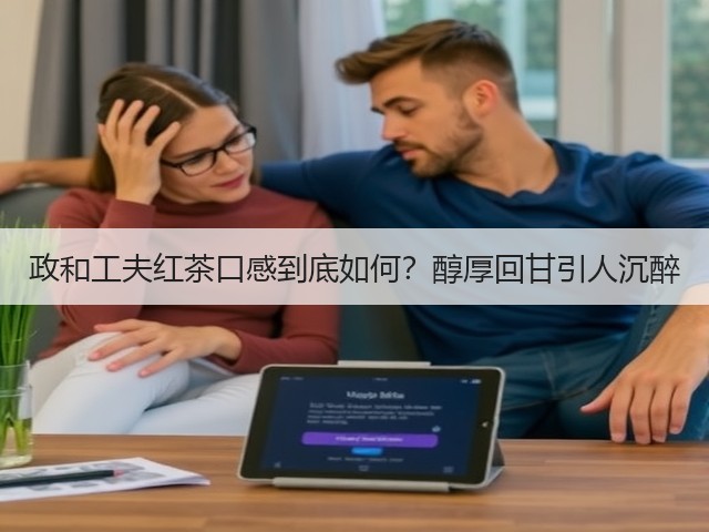 政和工夫红茶口感到底如何?醇厚回甘引人沉醉 政和工夫红茶口感到底如何?醇厚回甘引人沉醉