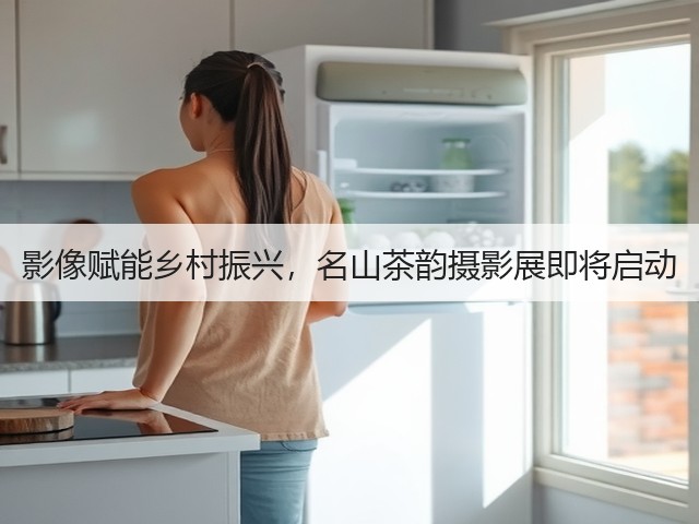 影像赋能乡村振兴，名山茶韵摄影展即将启动