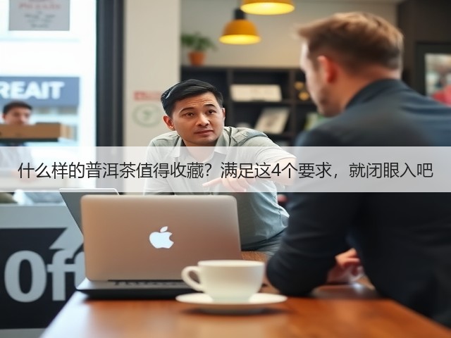 什么样的普洱茶值得收藏?满足这4个要求,就闭眼入吧 什么样的普洱茶值得收藏?满足这4个要求,就闭眼入吧