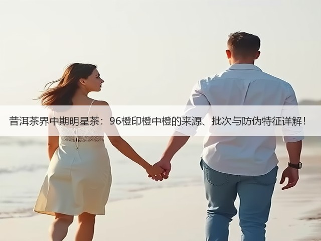 普洱茶界中期明星茶:96橙印橙中橙的来源、批次与防伪特征详解! 普洱茶界中期明星茶:96橙印橙中橙的来源、批次与防伪特征详解!