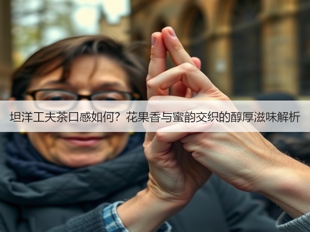 坦洋工夫茶口感如何?花果香与蜜韵交织的醇厚滋味解析 坦洋工夫茶口感如何?花果香与蜜韵交织的醇厚滋味解析