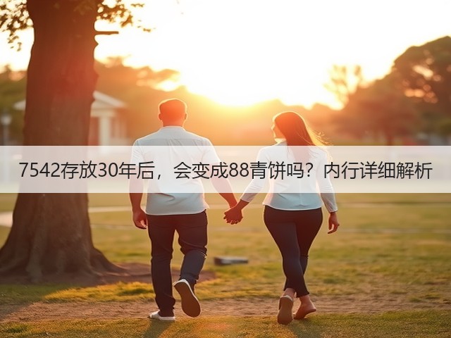 7542存放30年后，会变成88青饼吗？内行详细解析