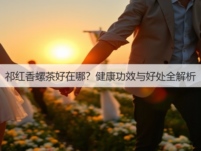 祁红香螺茶好在哪?健康功效与好处全解析 祁红香螺茶好在哪?健康功效与好处全解析
