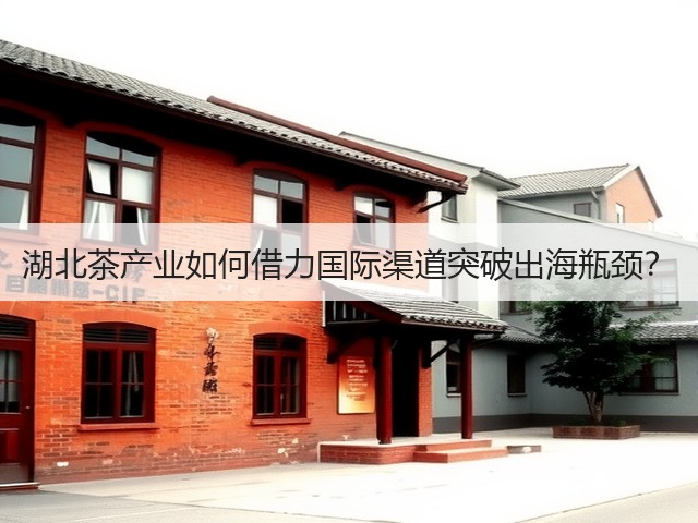 湖北茶产业如何借力国际渠道突破出海瓶颈? 湖北茶产业如何借力国际渠道突破出海瓶颈?
