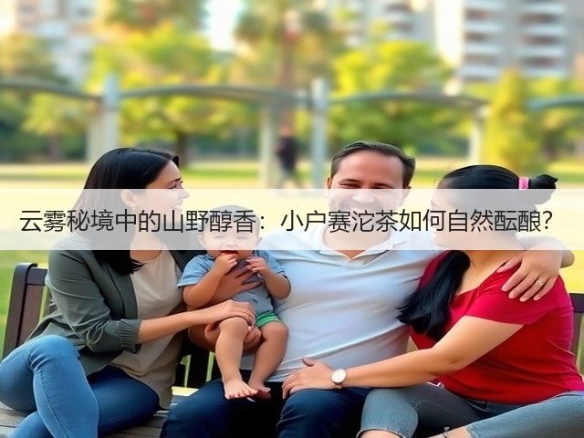 云雾秘境中的山野醇香:小户赛沱茶如何自然酝酿? 云雾秘境中的山野醇香:小户赛沱茶如何自然酝酿?