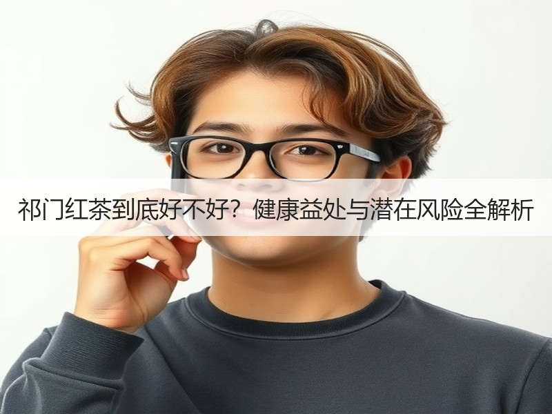 祁门红茶到底好不好?健康益处与潜在风险全解析 祁门红茶到底好不好?健康益处与潜在风险全解析