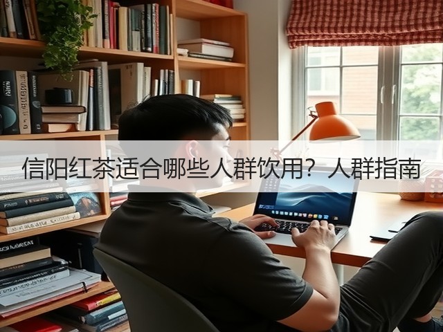 信阳红茶适合哪些人群饮用?人群指南 信阳红茶适合哪些人群饮用?人群指南
