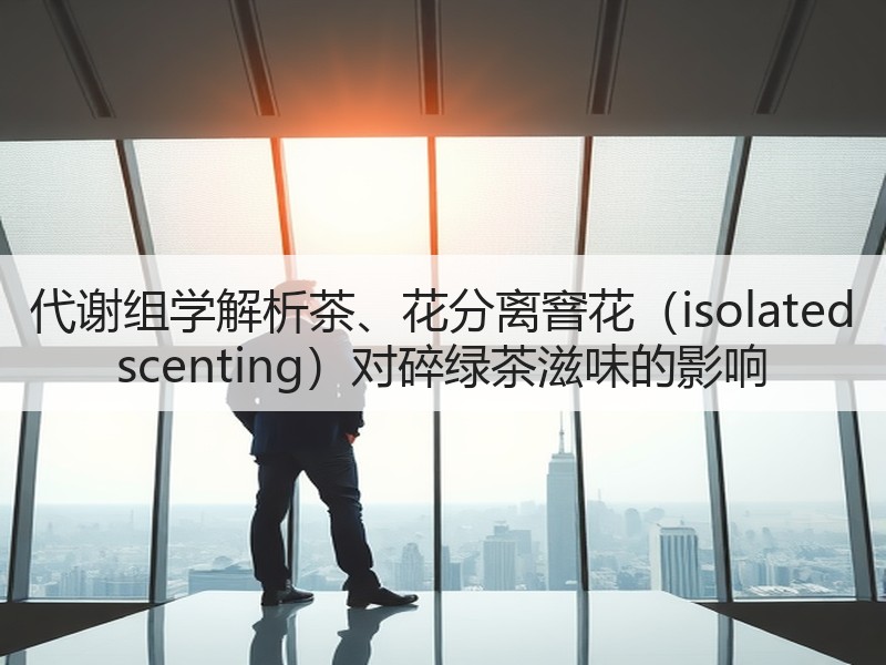 代谢组学解析茶、花分离窨花(isolated scentin 代谢组学解析茶、花分离窨花(isolated scentin