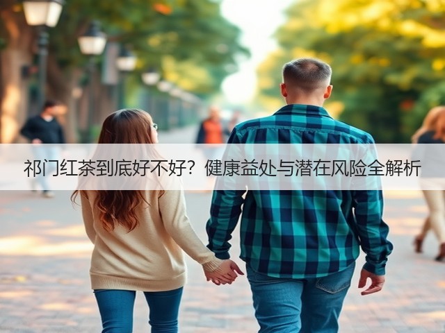 祁门红茶到底好不好？健康益处与潜在风险全解析