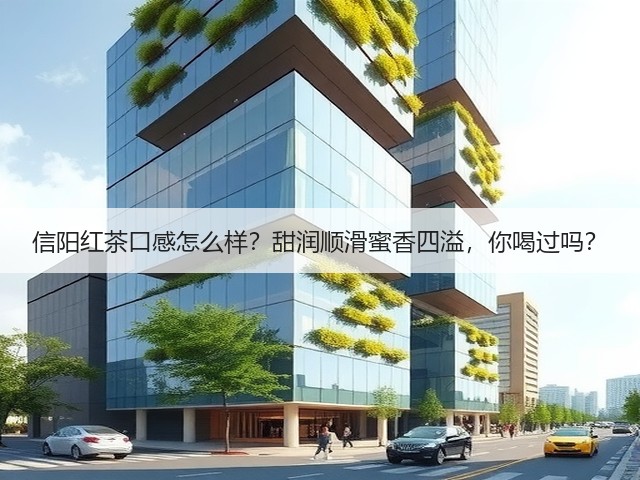 信阳红茶口感怎么样?甜润顺滑蜜香四溢,你喝过吗? 信阳红茶口感怎么样?甜润顺滑蜜香四溢,你喝过吗?