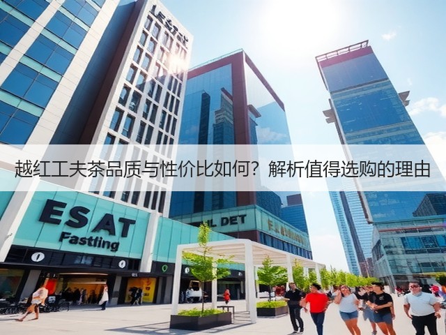 越红工夫茶品质与性价比如何?解析值得选购的理由 越红工夫茶品质与性价比如何?解析值得选购的理由