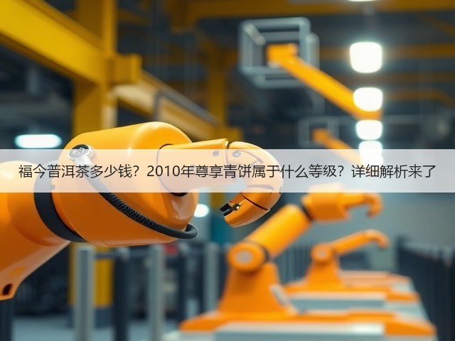 福今普洱茶多少钱?2010年尊享青饼属于什么等级?详细解析来了 福今普洱茶多少钱?2010年尊享青饼属于什么等级?详细解析来了