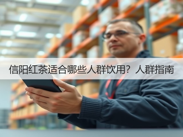 信阳红茶适合哪些人群饮用?人群指南 信阳红茶适合哪些人群饮用?人群指南