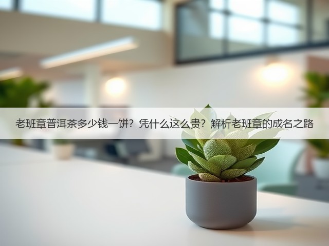 老班章普洱茶多少钱一饼?凭什么这么贵?解析老班章的成名之路 老班章普洱茶多少钱一饼?凭什么这么贵?解析老班章的成名之路