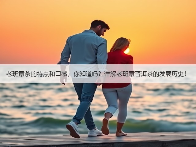 老班章茶的特点和口感,你知道吗?详解老班章普洱茶的发展历史! 老班章茶的特点和口感,你知道吗?详解老班章普洱茶的发展历史!