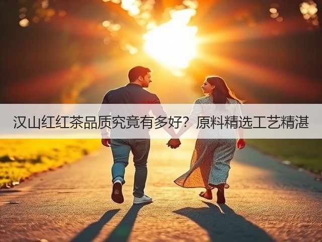 汉山红红茶品质究竟有多好?原料精选工艺精湛 汉山红红茶品质究竟有多好?原料精选工艺精湛