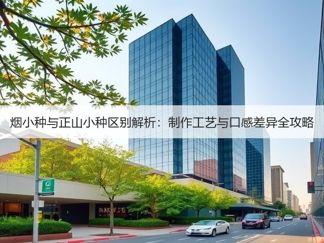 烟小种与正山小种区别解析:制作工艺与口感差异全攻略 烟小种与正山小种区别解析:制作工艺与口感差异全攻略