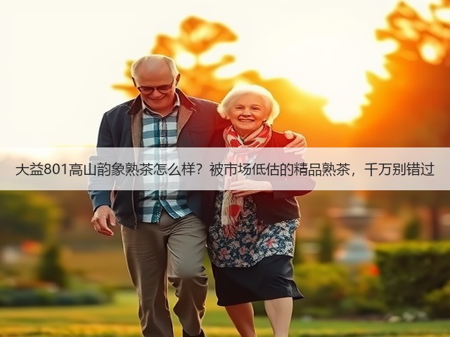大益801高山韵象熟茶怎么样?被市场低估的精品熟茶,千万别错过 大益801高山韵象熟茶怎么样?被市场低估的精品熟茶,千万别错过