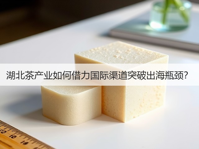湖北茶产业如何借力国际渠道突破出海瓶颈? 湖北茶产业如何借力国际渠道突破出海瓶颈?