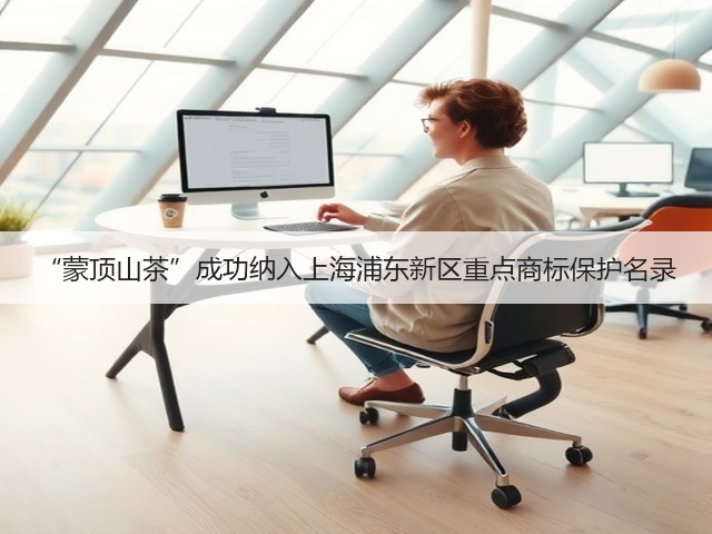 “蒙顶山茶”成功纳入上海浦东新区重点商标保护名录