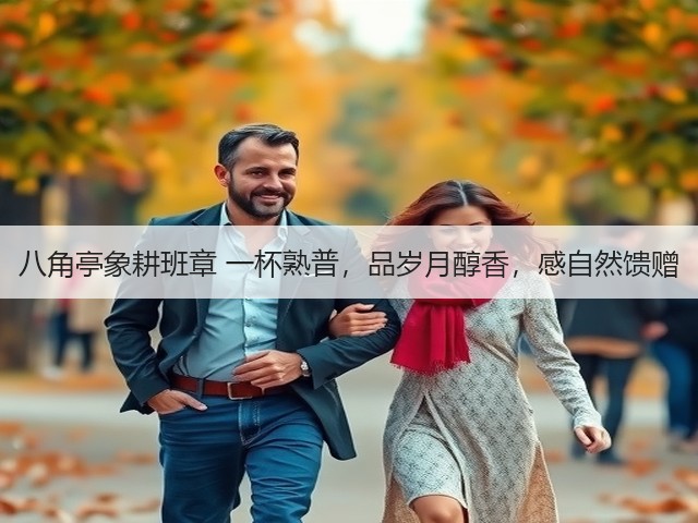 八角亭象耕班章 一杯熟普,品岁月醇香,感自然馈赠 八角亭象耕班章 一杯熟普,品岁月醇香,感自然馈赠