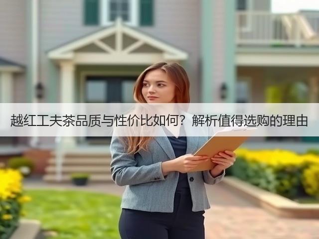 越红工夫茶品质与性价比如何?解析值得选购的理由 越红工夫茶品质与性价比如何?解析值得选购的理由