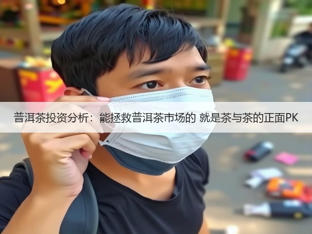 普洱茶投资分析：能拯救普洱茶市场的 就是茶与茶的正面PK