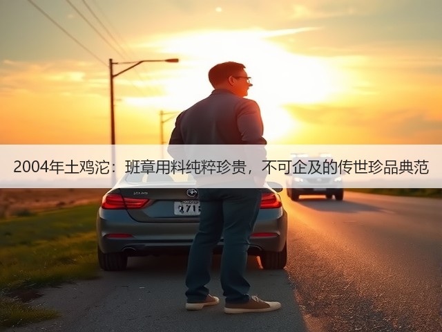 2004年土鸡沱：班章用料纯粹珍贵，不可企及的传世珍品典范