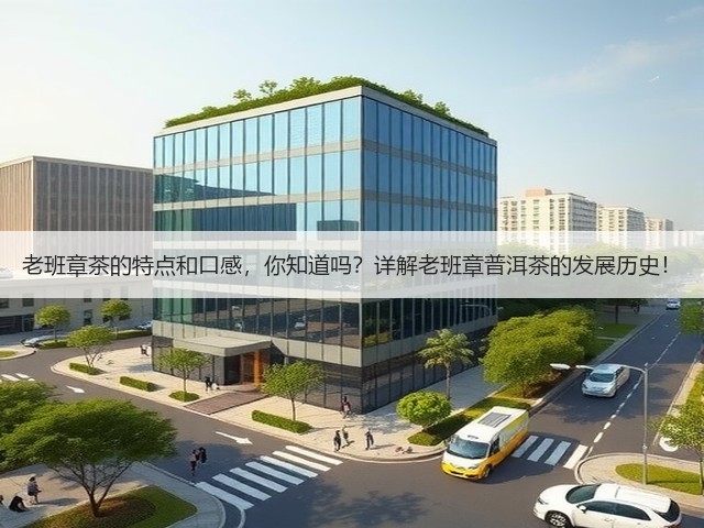 老班章茶的特点和口感,你知道吗?详解老班章普洱茶的发展历史! 老班章茶的特点和口感,你知道吗?详解老班章普洱茶的发展历史!