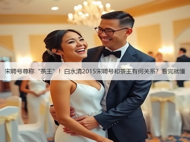 宋聘号尊称“茶王”!白水清2015宋聘号和茶王有何关系?看完就懂 宋聘号尊称“茶王”!白水清2015宋聘号和茶王有何关系?看完就懂