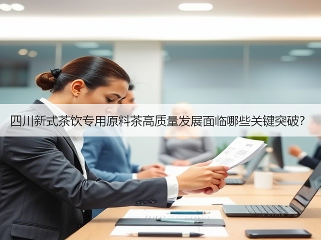 四川新式茶饮专用原料茶高质量发展面临哪些关键突破? 四川新式茶饮专用原料茶高质量发展面临哪些关键突破?