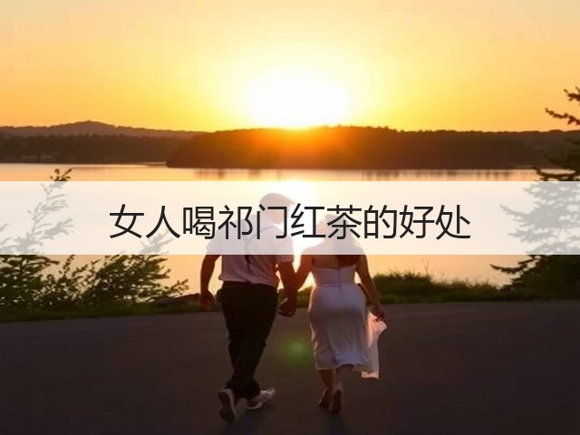 女人喝祁门红茶的好处 女人喝祁门红茶的好处