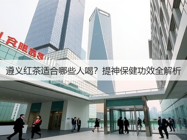 遵义红茶适合哪些人喝？提神保健功效全解析