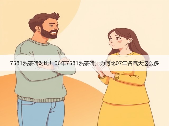 7581熟茶砖对比!06年7581熟茶砖,为何比07年名气大这么多 7581熟茶砖对比!06年7581熟茶砖,为何比07年名气大这么多
