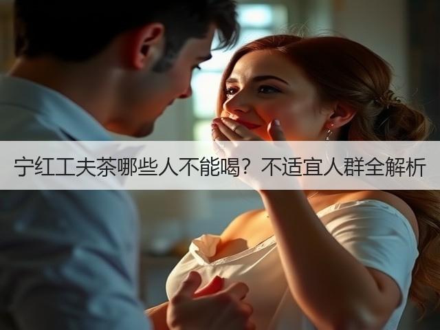 宁红工夫茶哪些人不能喝?不适宜人群全解析 宁红工夫茶哪些人不能喝?不适宜人群全解析