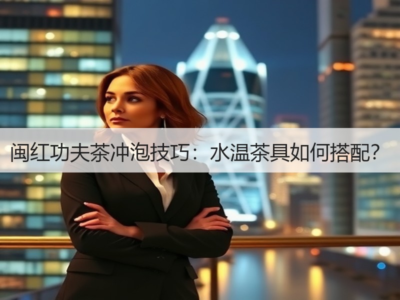 闽红功夫茶冲泡技巧:水温茶具如何搭配? 闽红功夫茶冲泡技巧:水温茶具如何搭配?