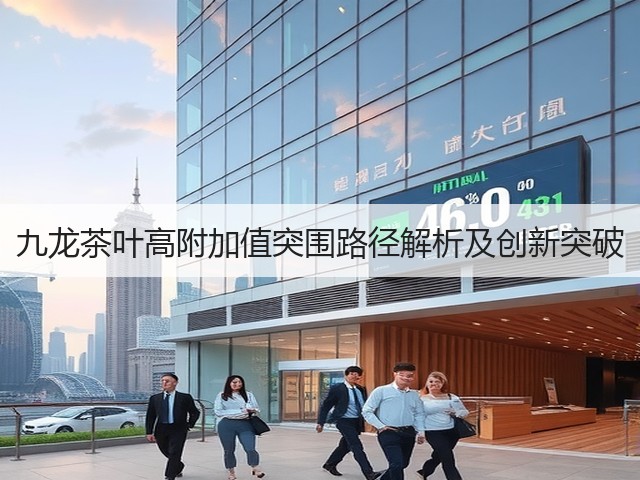 九龙茶叶高附加值突围路径解析及创新突破