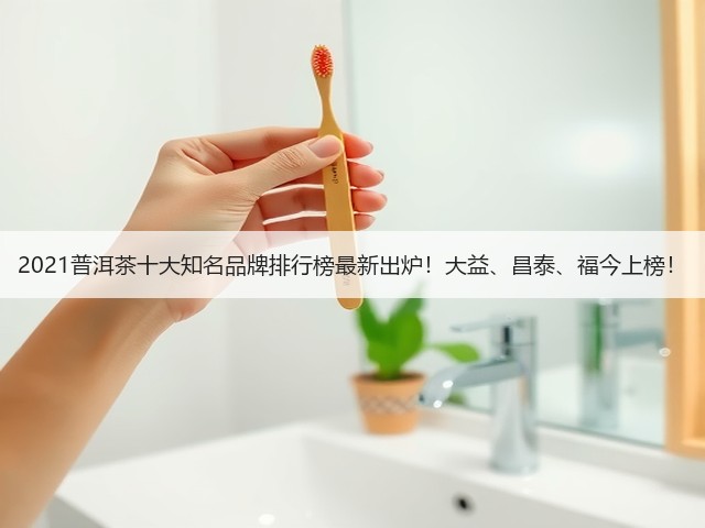 2021普洱茶十大知名品牌排行榜最新出炉!大益、昌泰、福今上榜! 2021普洱茶十大知名品牌排行榜最新出炉!大益、昌泰、福今上榜!