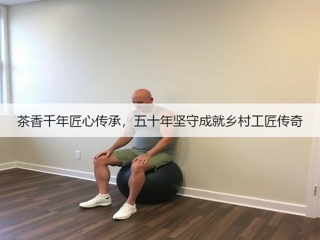 茶香千年匠心传承,五十年坚守成就乡村工匠传奇 茶香千年匠心传承,五十年坚守成就乡村工匠传奇