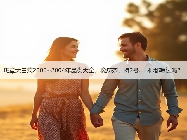 班章大白菜2000~2004年品类大全,橡筋茶、特2号……你都喝过吗? 班章大白菜2000~2004年品类大全,橡筋茶、特2号……你都喝过吗?