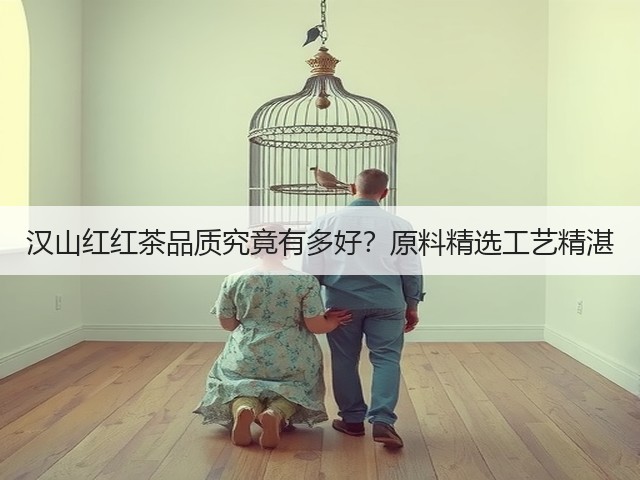 汉山红红茶品质究竟有多好?原料精选工艺精湛 汉山红红茶品质究竟有多好?原料精选工艺精湛