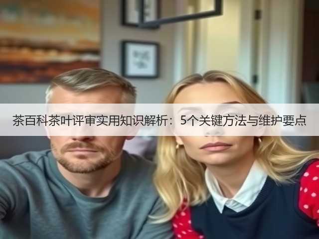茶百科茶叶评审实用知识解析：5个关键方法与维护要点
