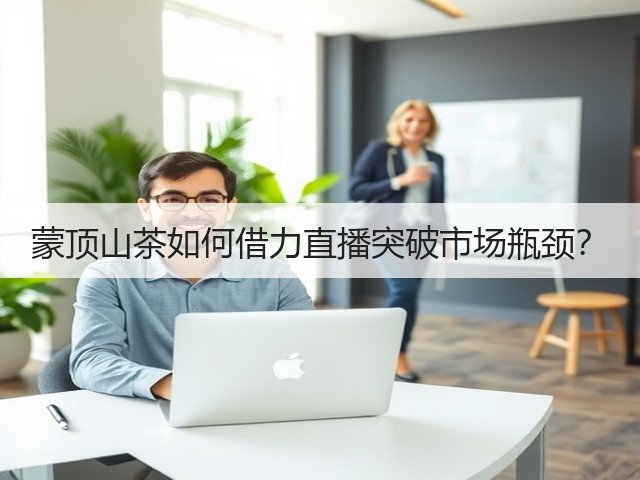 蒙顶山茶如何借力直播突破市场瓶颈? 蒙顶山茶如何借力直播突破市场瓶颈?