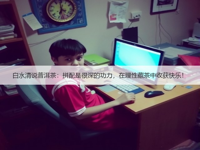 白水清说普洱茶:拼配是很深的功力,在理性藏茶中收获快乐! 白水清说普洱茶:拼配是很深的功力,在理性藏茶中收获快乐!